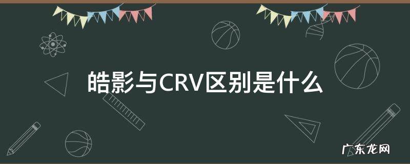 皓影和crv一样吗 皓影与CRV区别是什么