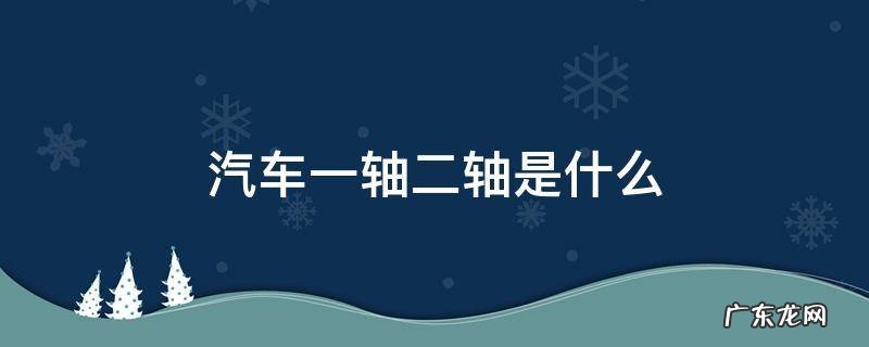 车的一轴二轴指的是哪里 汽车一轴二轴是什么