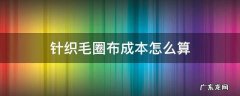 针织毛圈布成本怎么算 经编布成本怎么算