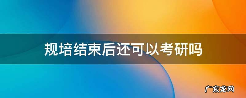 规培结束了还能考研吗 规培结束后还可以考研吗