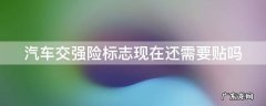 汽车交强险标志现在还需要贴吗 2021年车辆交强险标志现在还要贴吗