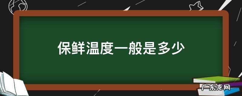 保鲜温度一般是多少 保鲜温度范围