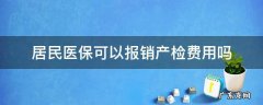 居民医保可以报销产检费用吗 城乡居民医保能报销产检费用吗