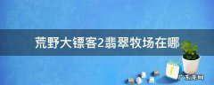 荒野大镖客2翡翠牧场在哪 荒野大镖客2翡翠牧场在哪里