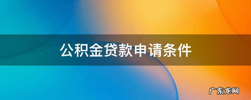 淮安市公积金贷款申请条件 公积金贷款申请条件