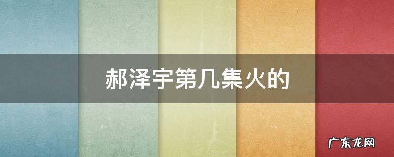 郝泽宇第几集火的 郝泽宇剧照