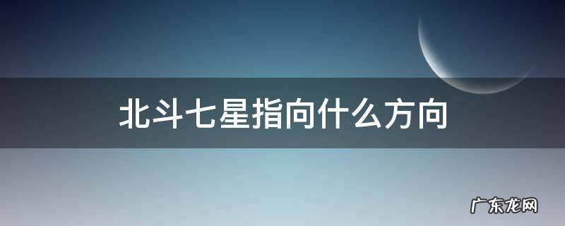 北斗七星指向什么方向 北斗七星指明方向