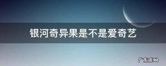 银河奇异果是不是爱奇艺? 银河奇异果是不是爱奇艺