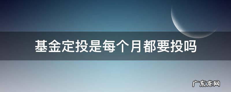 基金定投是每个月都要投吗 基金定投是每个月必须投吗