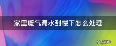暖气管漏水到楼下该如何处理 家里暖气漏水到楼下怎么处理