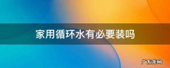 家装循环水有没有必要 家用循环水有必要装吗