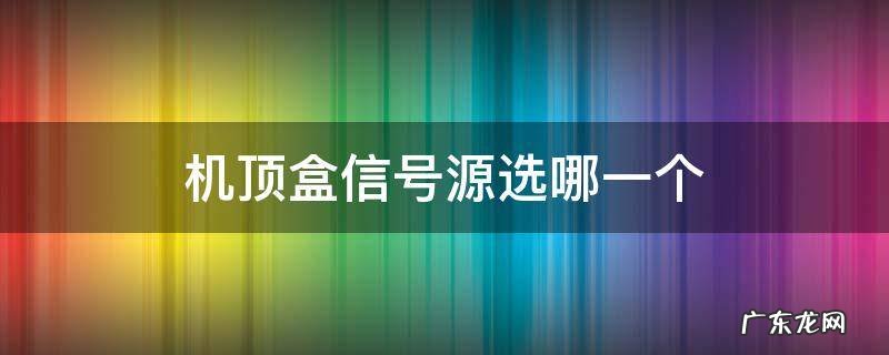 中国电信机顶盒信号源选哪个 机顶盒信号源选哪一个