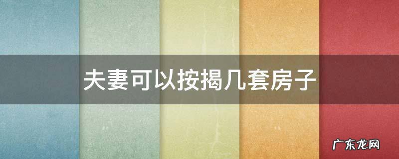 夫妻可以按揭几套房子 夫妻双方可以贷款买几套房子