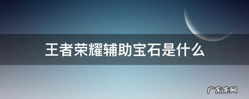 王者荣耀辅助宝石是什么 王者荣耀辅助宝石是什么装备