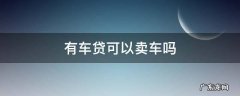 有车贷可以卖车吗 有车贷的车可以卖吗
