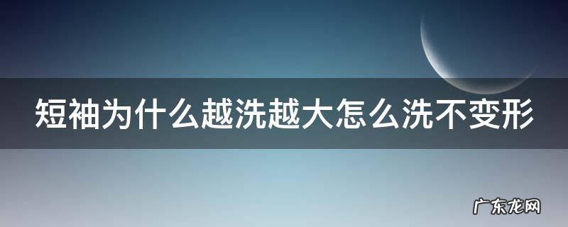 短袖为什么越洗越大怎么洗不变形 短袖为什么会越洗越长