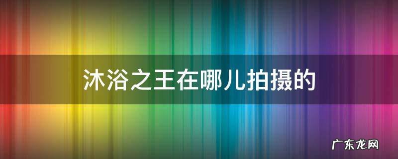 沐浴之王在哪儿拍摄的 沐浴之王 在哪儿拍的