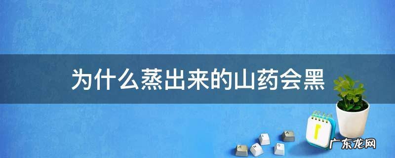 为什么蒸出来的山药会黑 山药蒸完会不会变黑