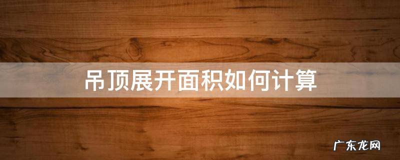 吊顶展开面积如何计算 吊顶的面积一般计算什么面积