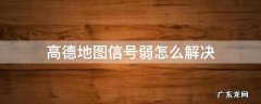 高德地图信号弱怎么解决 苹果 高德地图信号弱怎么解决