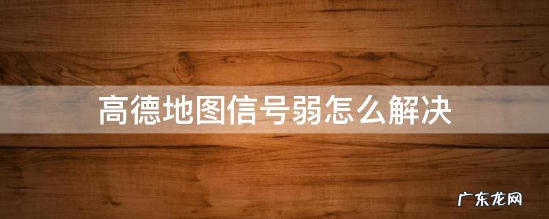 高德地图信号弱怎么解决 苹果 高德地图信号弱怎么解决