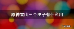 原神雪山三个匣子怎么用 原神雪山三个匣子有什么用