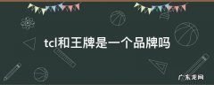 tcl和王牌是一个品牌吗 tcl和王牌是一个牌子吗