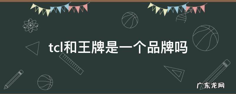 tcl和王牌是一个品牌吗 tcl和王牌是一个牌子吗