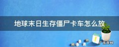 地球末日生存僵尸卡车怎么放 地球末日生存僵尸卡车怎么放不了