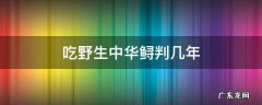 吃了中华鲟判几年 吃野生中华鲟判几年