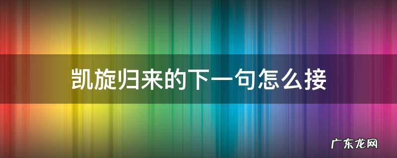 凯旋归来的下一句怎么接 凯旋归来下句应该怎么说