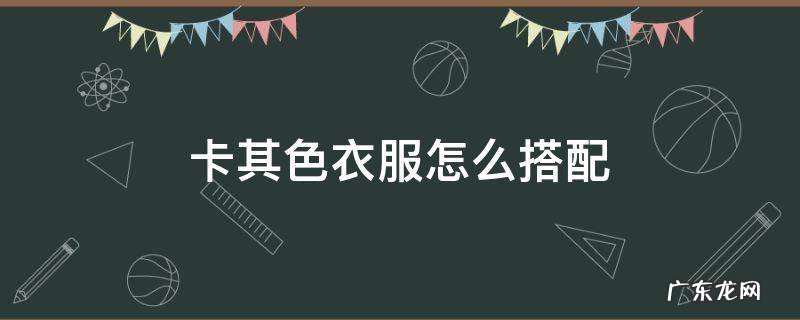 卡其色衣服怎么搭配 卡其色衣服怎么搭配裤子男