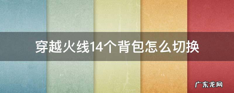 穿越火线14个背包怎么切换 穿越火线十四个背包怎么切换