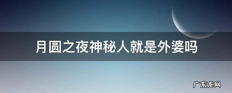 月圆之夜神秘人就是外婆吗 月圆之夜的神秘人是谁