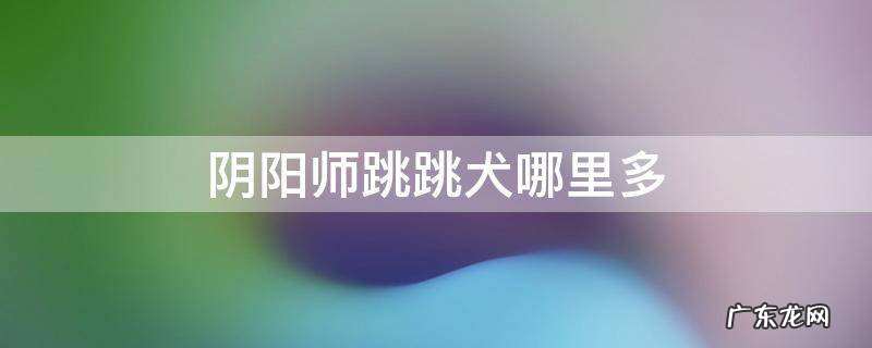 阴阳师跳跳犬哪里多跑 阴阳师跳跳犬哪里多
