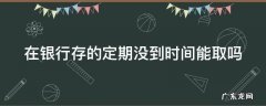 在银行存的定期没到时间能取吗 定期存款不允许提前取