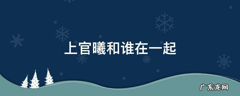 上官曦和谁在一起 上官曦和谁在一起了
