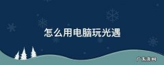 怎么用电脑玩光遇 怎么用电脑玩光遇测试服