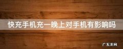 快充手机充一晚上对手机有影响吗 快充手机充一晚上对手机电池有影响吗