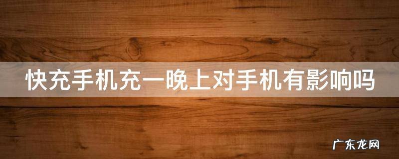 快充手机充一晚上对手机有影响吗 快充手机充一晚上对手机电池有影响吗