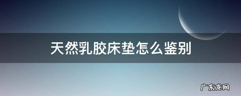 天然乳胶床垫怎么鉴别真假 天然乳胶床垫怎么鉴别