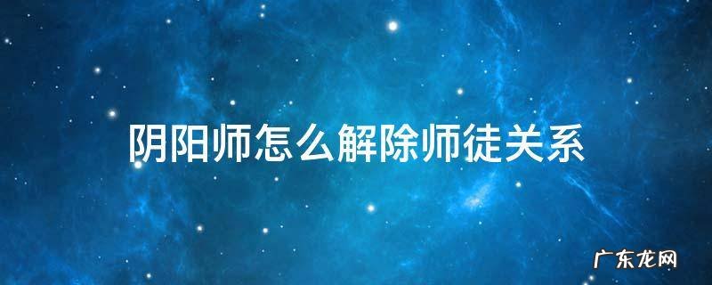 阴阳师怎么和徒弟解除关系 阴阳师怎么解除师徒关系