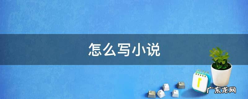 怎么写小说 怎么写小说并上传到网上