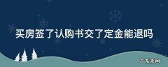 买房签了认购书交了定金能退吗 买房签了认购书交了定金能退吗合法吗