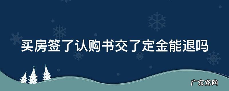 买房签了认购书交了定金能退吗 买房签了认购书交了定金能退吗合法吗