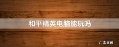 和平精英电脑能玩吗 电脑可以玩和平精英吗