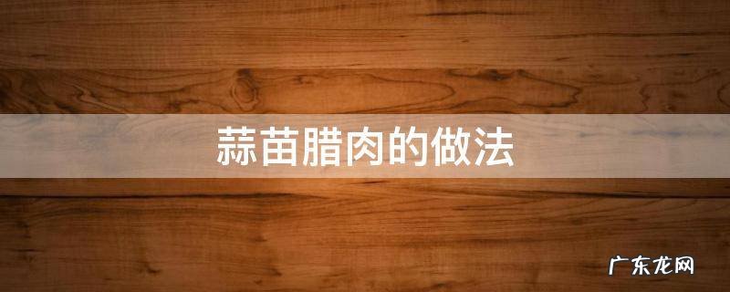 蒜苗腊肉的做法 蒜苗腊肉怎么做好吃窍门