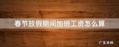 春节放假期间加班工资怎么算 春节法定节假日加班工资怎么算