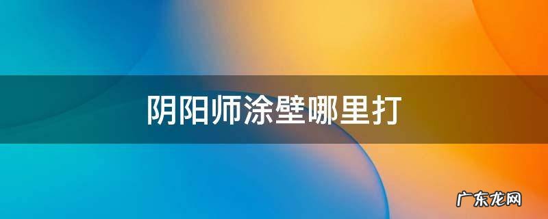 阴阳师涂壁哪里打 阴阳师涂壁哪里打的多
