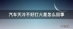天冷了车不好打火怎么回事 汽车天冷不好打火是怎么回事